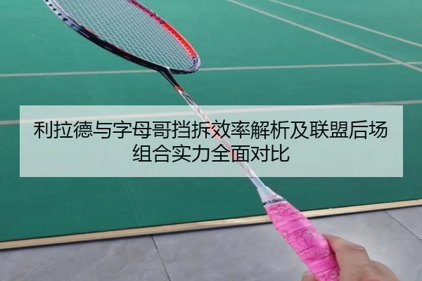 利拉德与字母哥挡拆效率解析及联盟后场组合实力全面对比