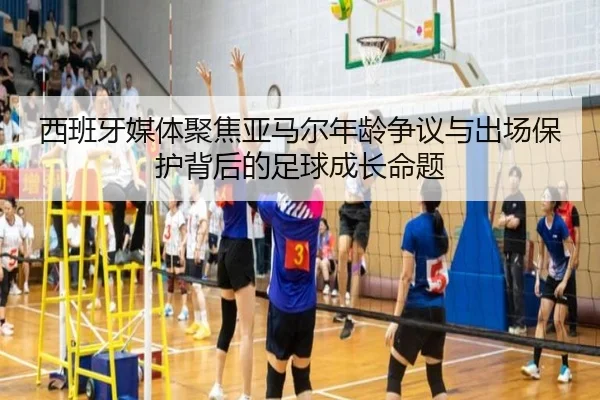 西班牙媒体聚焦亚马尔年龄争议与出场保护背后的足球成长命题