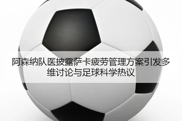 阿森纳队医披露萨卡疲劳管理方案引发多维讨论与足球科学热议