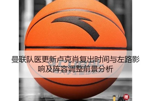 曼联队医更新卢克肖复出时间与左路影响及阵容调整前景分析