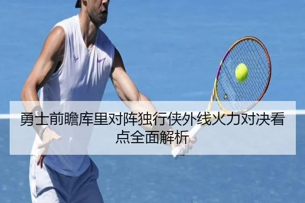 勇士前瞻库里对阵独行侠外线火力对决看点全面解析