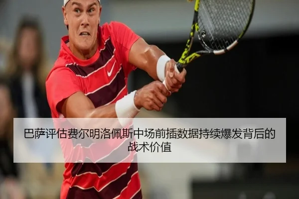 巴萨评估费尔明洛佩斯中场前插数据持续爆发背后的战术价值