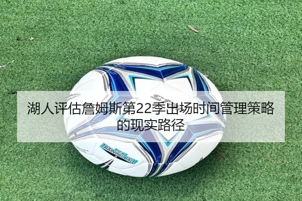 湖人评估詹姆斯第22季出场时间管理策略的现实路径