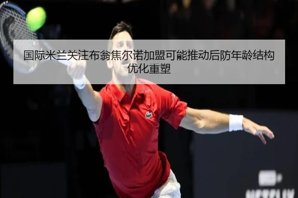国际米兰关注布翁焦尔诺加盟可能推动后防年龄结构优化重塑