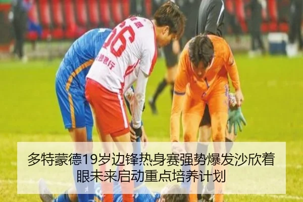 多特蒙德19岁边锋热身赛强势爆发沙欣着眼未来启动重点培养计划